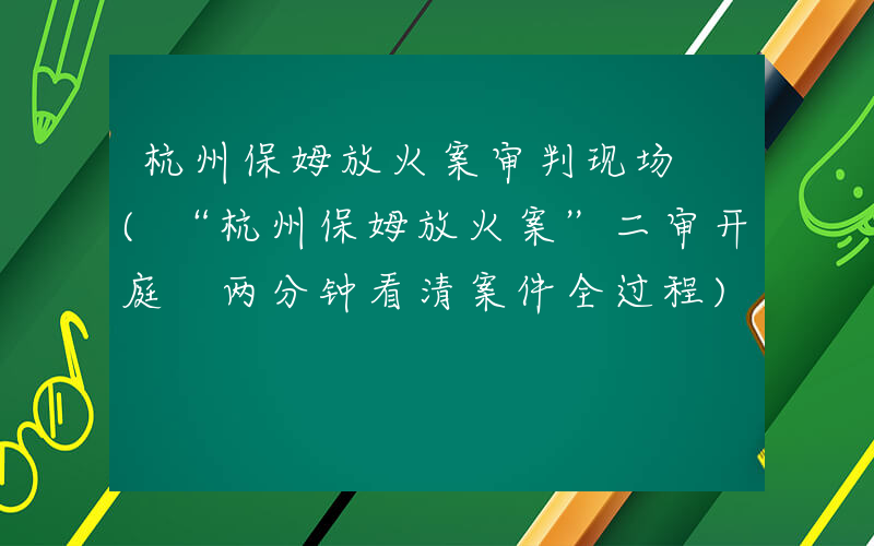 杭州保姆放火案审判现场 (“杭州保姆放火案”二审开庭 两分钟看清案件全过程)